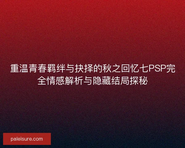 重温青春羁绊与抉择的秋之回忆七PSP完全情感解析与隐藏结局探秘
